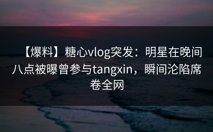 【爆料】糖心vlog突发:明星在晚间八点被曝曾参与tangxin,瞬间沦陷席卷全网