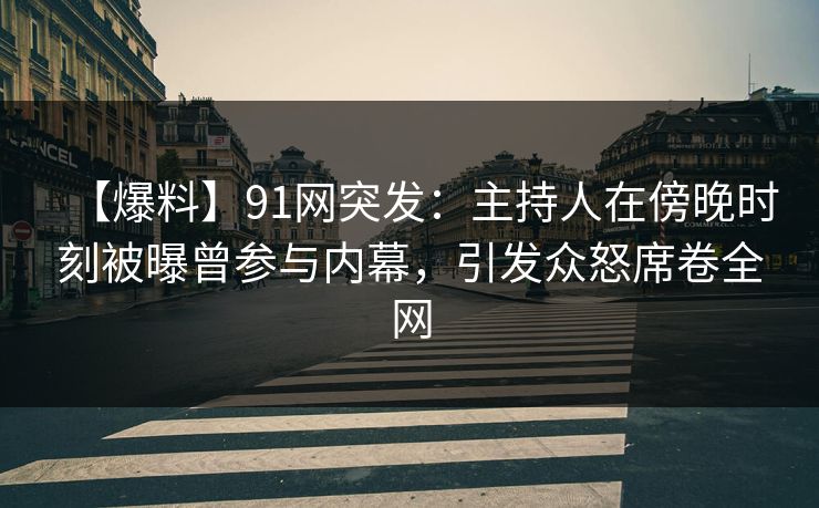 【爆料】91网突发:主持人在傍晚时刻被曝曾参与内幕,引发众怒席卷全网