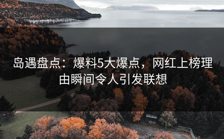 岛遇盘点:爆料5大爆点,网红上榜理由瞬间令人引发联想