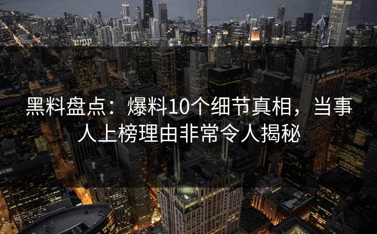 黑料盘点:爆料10个细节真相,当事人上榜理由非常令人揭秘
