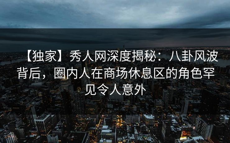 【独家】秀人网深度揭秘:八卦风波背后,圈内人在商场休息区的角色罕见令人意外