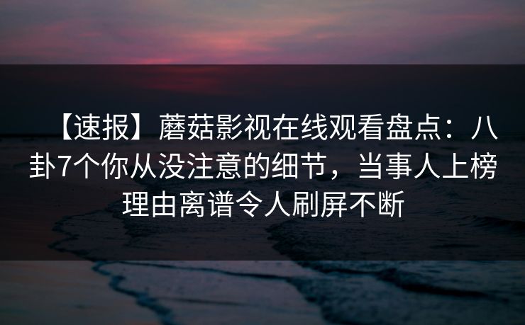 【速报】蘑菇影视在线观看盘点:八卦7个你从没注意的细节,当事人上榜理由离谱令人刷屏不断