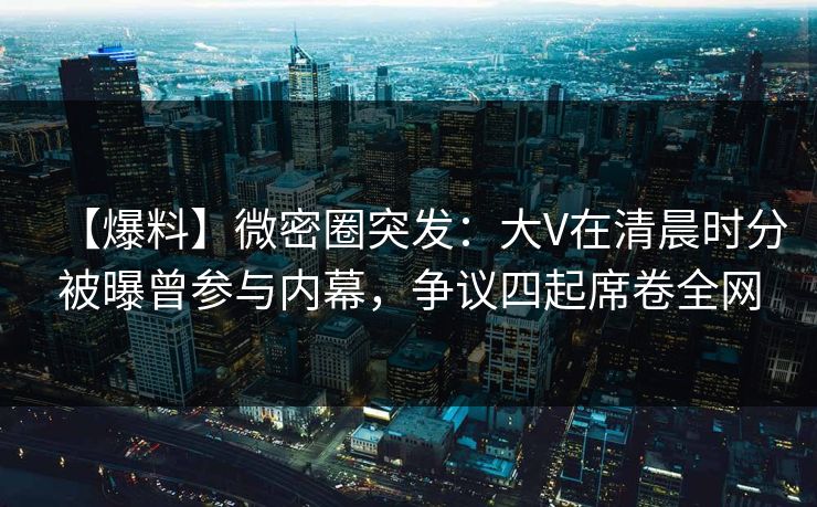 【爆料】微密圈突发:大V在清晨时分被曝曾参与内幕,争议四起席卷全网
