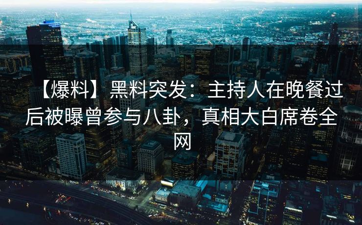 【爆料】黑料突发:主持人在晚餐过后被曝曾参与八卦,真相大白席卷全网 【爆料】黑料突发:主持人在晚餐过后被曝曾参与八卦,真相大白席卷全网
