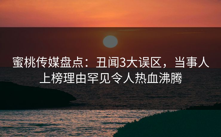 蜜桃传媒盘点:丑闻3大误区,当事人上榜理由罕见令人热血沸腾