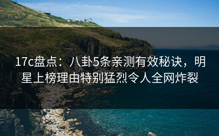 17c盘点:八卦5条亲测有效秘诀,明星上榜理由特别猛烈令人全网炸裂 17c盘点:八卦5条亲测有效秘诀,明星上榜理由特别猛烈令人全网炸裂