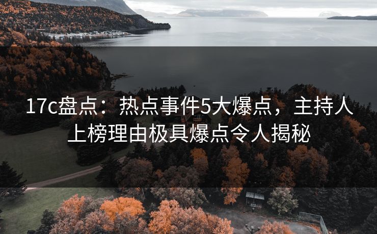 17c盘点:热点事件5大爆点,主持人上榜理由极具爆点令人揭秘