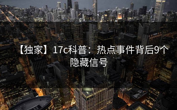【独家】17c科普：热点事件背后9个隐藏信号