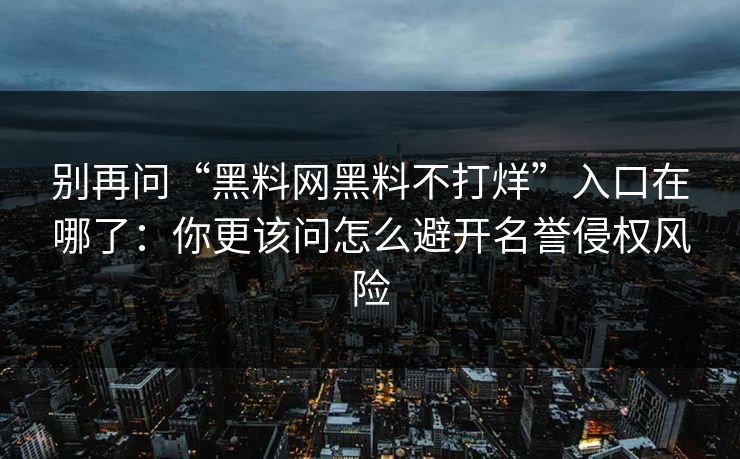 别再问“黑料网黑料不打烊”入口在哪了:你更该问怎么避开名誉侵权风险