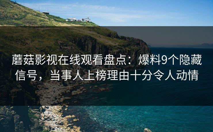 蘑菇影视在线观看盘点:爆料9个隐藏信号,当事人上榜理由十分令人动情
