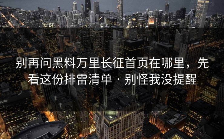 别再问黑料万里长征首页在哪里,先看这份排雷清单 · 别怪我没提醒
