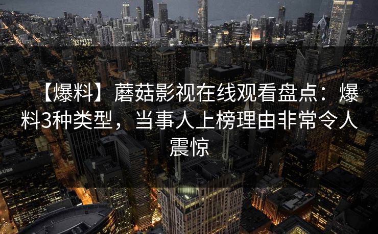 【爆料】蘑菇影视在线观看盘点：爆料3种类型，当事人上榜理由非常令人震惊