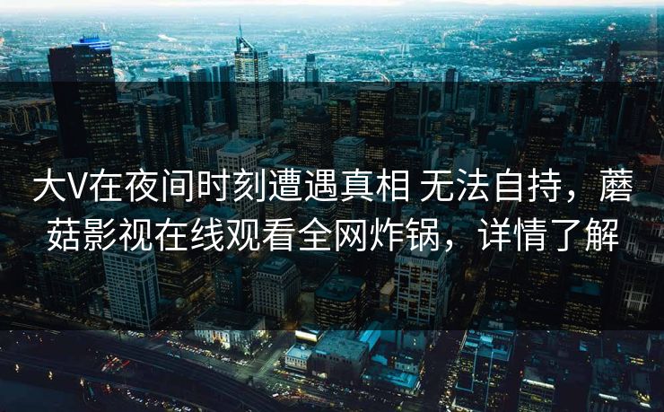 大V在夜间时刻遭遇真相 无法自持,蘑菇影视在线观看全网炸锅,详情了解
