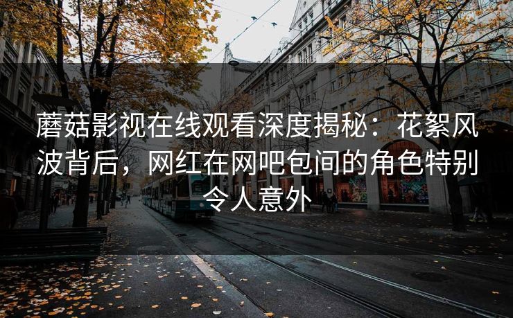 蘑菇影视在线观看深度揭秘:花絮风波背后,网红在网吧包间的角色特别令人意外