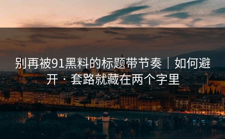别再被91黑料的标题带节奏|如何避开 · 套路就藏在两个字里