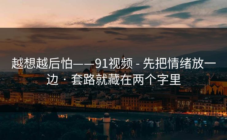 越想越后怕——91视频 - 先把情绪放一边 · 套路就藏在两个字里