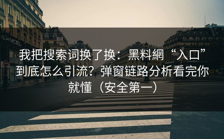 我把搜索词换了换:黑料網“入口”到底怎么引流?弹窗链路分析看完你就懂(安全第一)