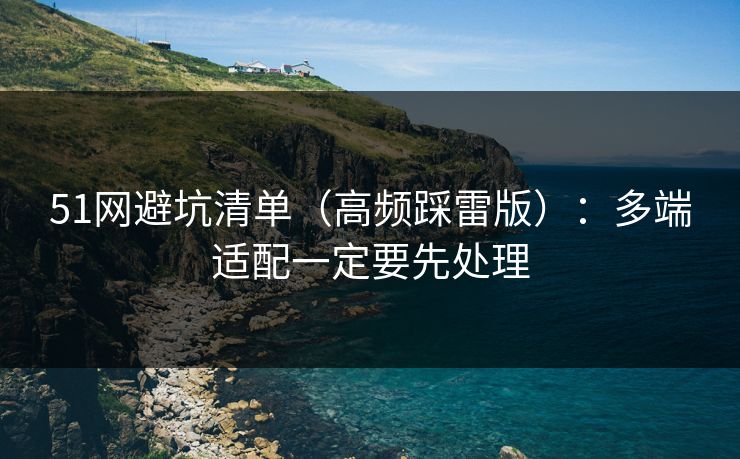 51网避坑清单（高频踩雷版）：多端适配一定要先处理