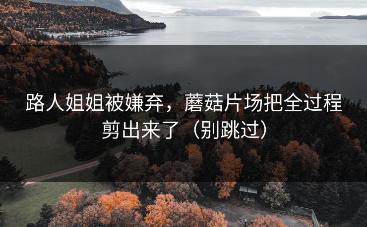 路人姐姐被嫌弃，蘑菇片场把全过程剪出来了（别跳过）