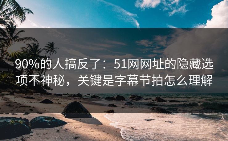 90%的人搞反了：51网网址的隐藏选项不神秘，关键是字幕节拍怎么理解