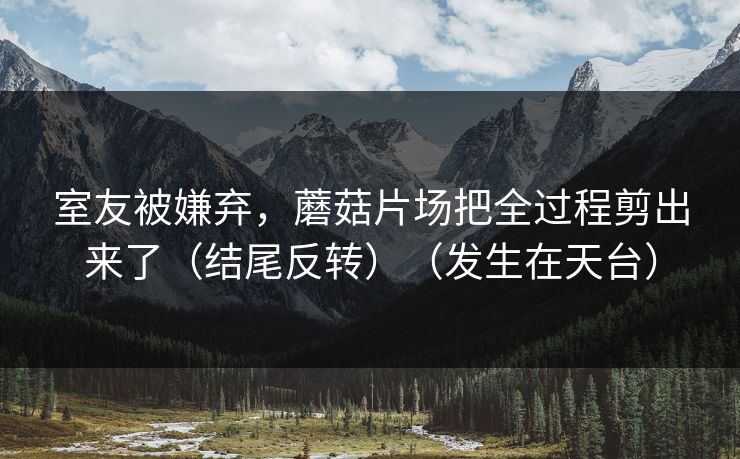 室友被嫌弃,蘑菇片场把全过程剪出来了(结尾反转)(发生在天台)